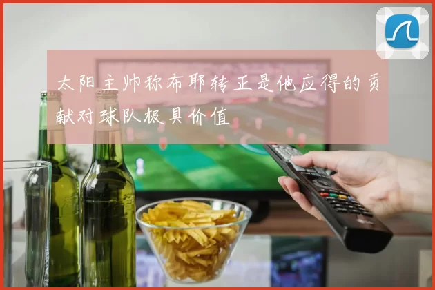 太阳主帅称布耶转正是他应得的贡献对球队极具价值