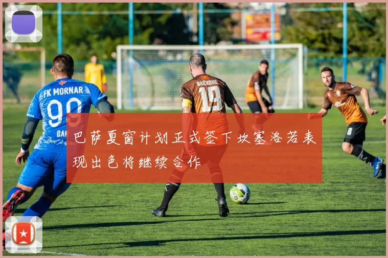 巴萨夏窗计划正式签下坎塞洛若表现出色将继续合作