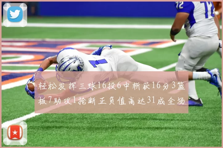 轻松发挥三球16投6中斩获16分3篮板7助攻1抢断正负值高达31成全场最佳