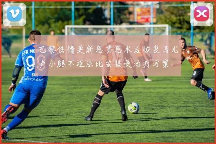 巴黎伤情更新恩贾恩术后恢复马尤卢小腿不适法比安接受治疗方案