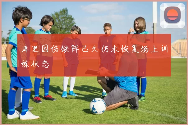 库里因伤缺阵已久仍未恢复场上训练状态