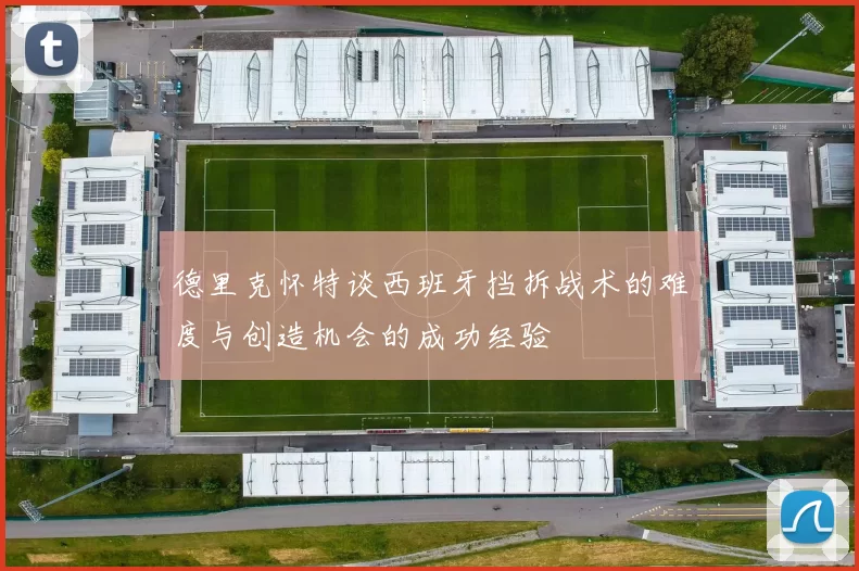 德里克怀特谈西班牙挡拆战术的难度与创造机会的成功经验