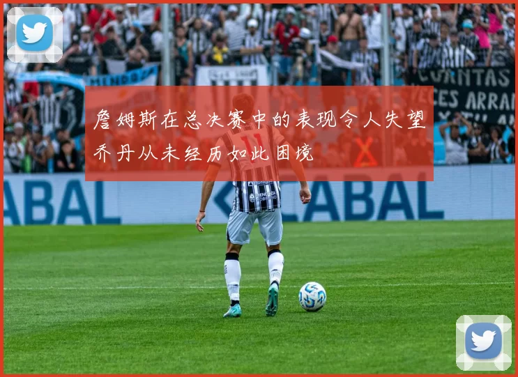 詹姆斯在总决赛中的表现令人失望乔丹从未经历如此困境