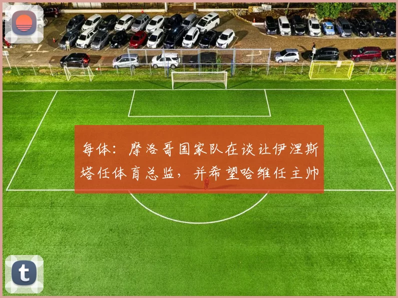 每体：摩洛哥国家队在谈让伊涅斯塔任体育总监，并希望哈维任主帅