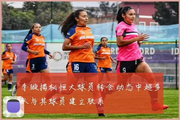 李璇揭秘恒大球员转会动态中超多队与其球员建立联系