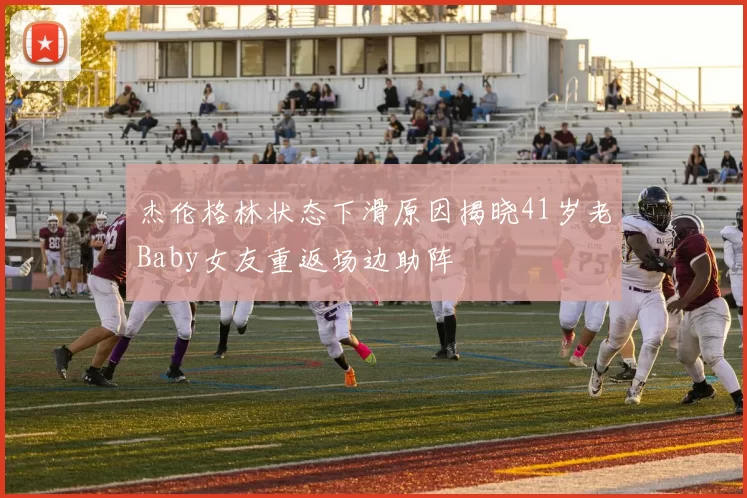 杰伦格林状态下滑原因揭晓41岁老Baby女友重返场边助阵