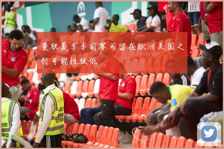 曼联夏季季前赛或留在欧洲美国之行可能性极低