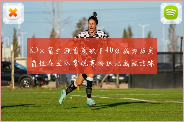KD火箭生涯首度砍下40分成为历史首位在五队常规赛均达此成就的球员