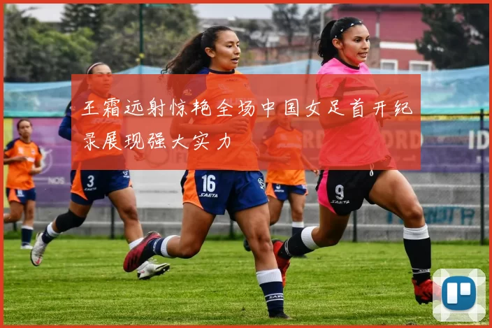 王霜远射惊艳全场中国女足首开纪录展现强大实力