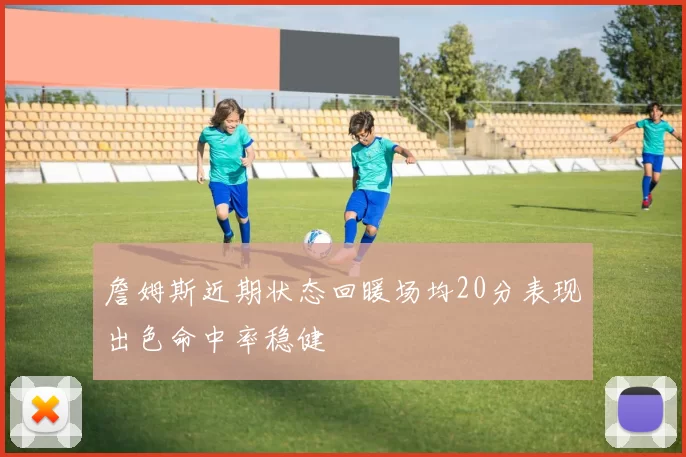 詹姆斯近期状态回暖场均20分表现出色命中率稳健