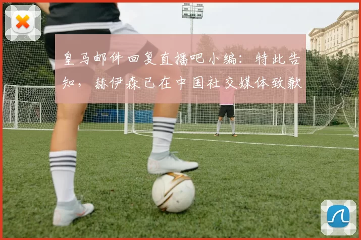 皇马邮件回复直播吧小编：特此告知，赫伊森已在中国社交媒体致歉
