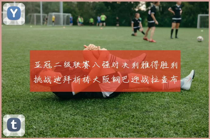 亚冠二级联赛八强对决利雅得胜利挑战迪拜祈祷大阪钢巴迎战拉查布里府