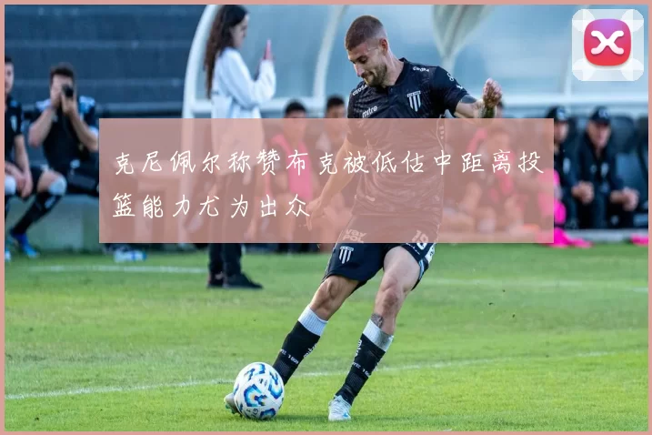 克尼佩尔称赞布克被低估中距离投篮能力尤为出众