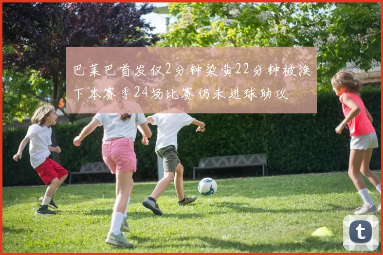巴莱巴首发仅2分钟染黄22分钟被换下本赛季24场比赛仍未进球助攻