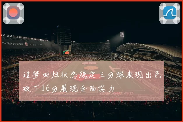 追梦回归状态稳定三分球表现出色砍下16分展现全面实力