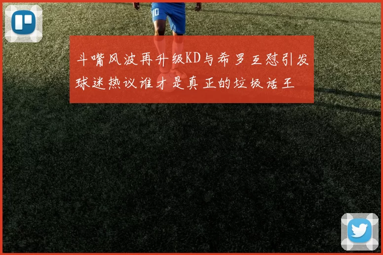 斗嘴风波再升级KD与希罗互怼引发球迷热议谁才是真正的垃圾话王