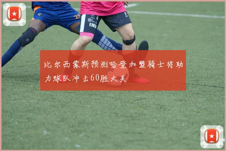 比尔西蒙斯预测哈登加盟骑士将助力球队冲击60胜大关