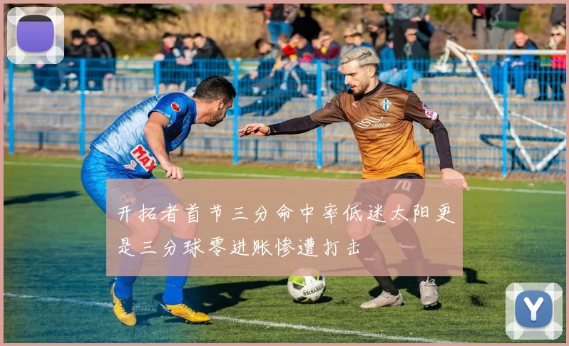 开拓者首节三分命中率低迷太阳更是三分球零进账惨遭打击