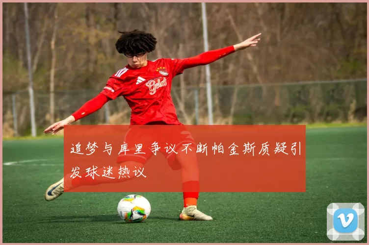 追梦与库里争议不断帕金斯质疑引发球迷热议