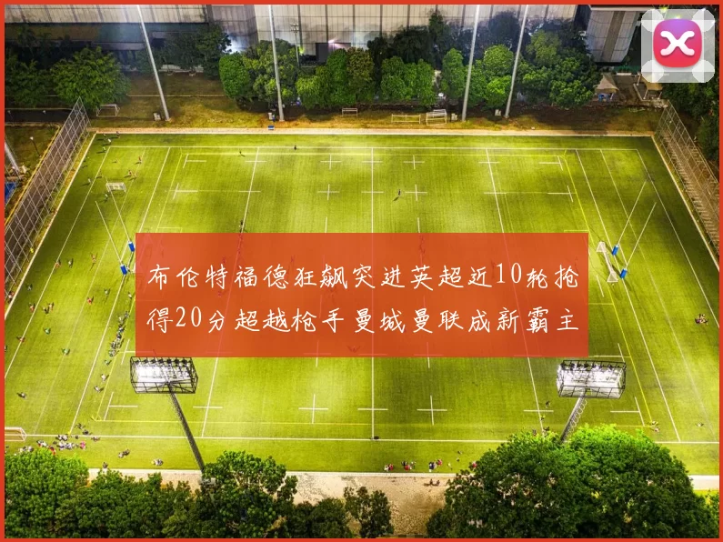 布伦特福德狂飙突进英超近10轮抢得20分超越枪手曼城曼联成新霸主