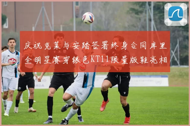 庆祝克莱与安踏签署终身合同库里全明星赛穿银色KT11限量版鞋亮相