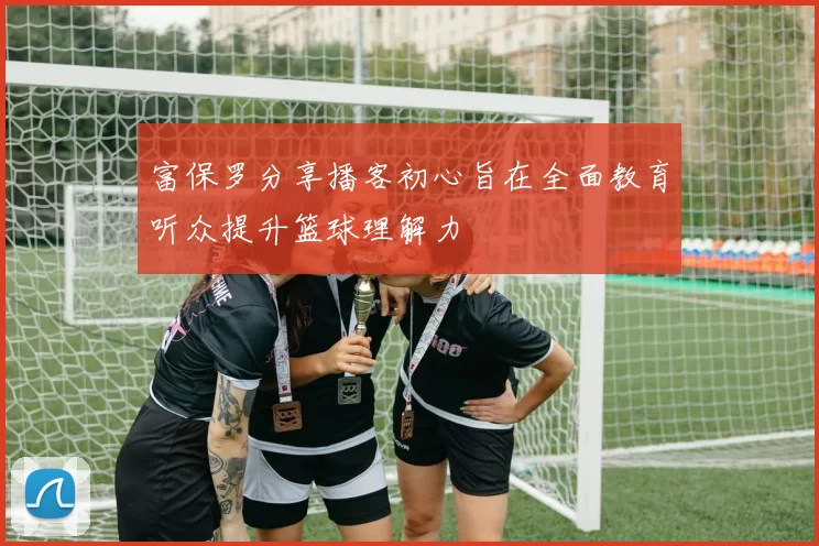 富保罗分享播客初心旨在全面教育听众提升篮球理解力