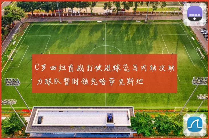 C罗回归首战打破进球荒马内助攻助力球队暂时领先哈萨克斯坦