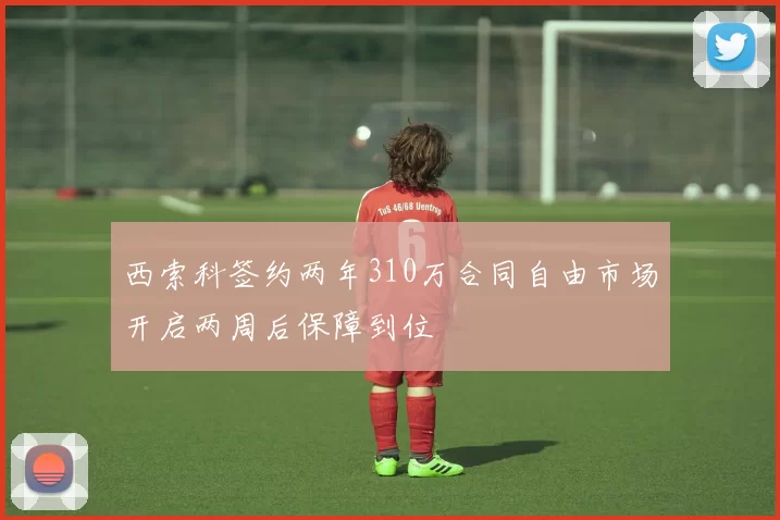 西索科签约两年310万合同自由市场开启两周后保障到位