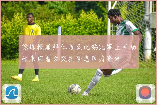 德媒报道拜仁与莱比锡比赛上半场结束前看台突发紧急医疗事件