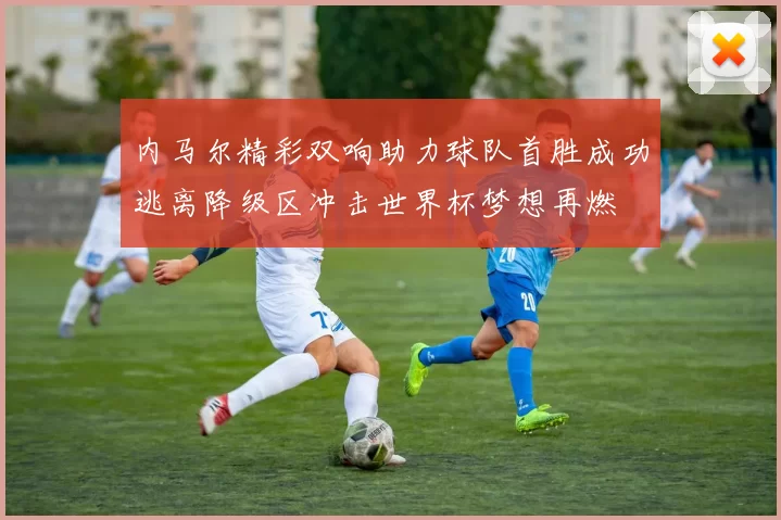 内马尔精彩双响助力球队首胜成功逃离降级区冲击世界杯梦想再燃