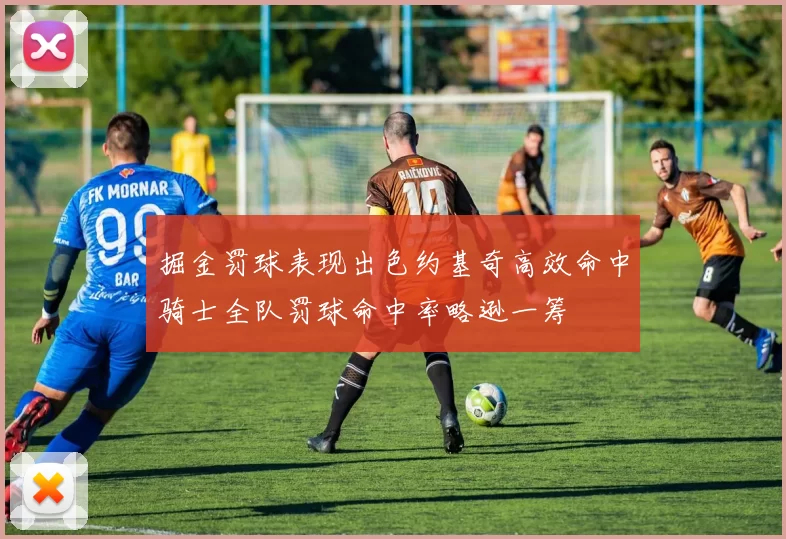 掘金罚球表现出色约基奇高效命中骑士全队罚球命中率略逊一筹