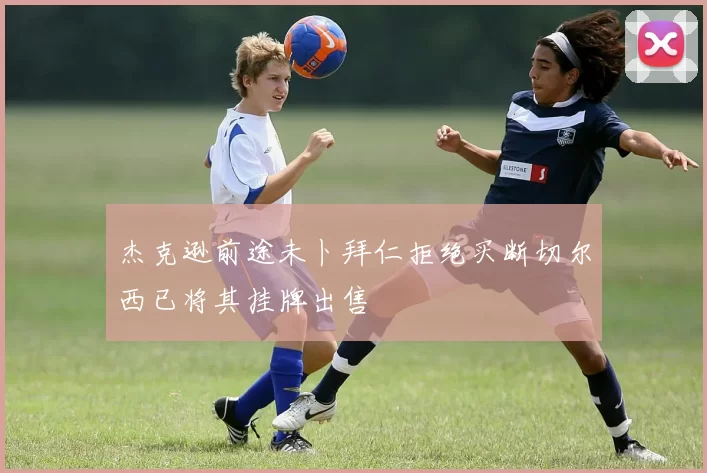 杰克逊前途未卜拜仁拒绝买断切尔西已将其挂牌出售