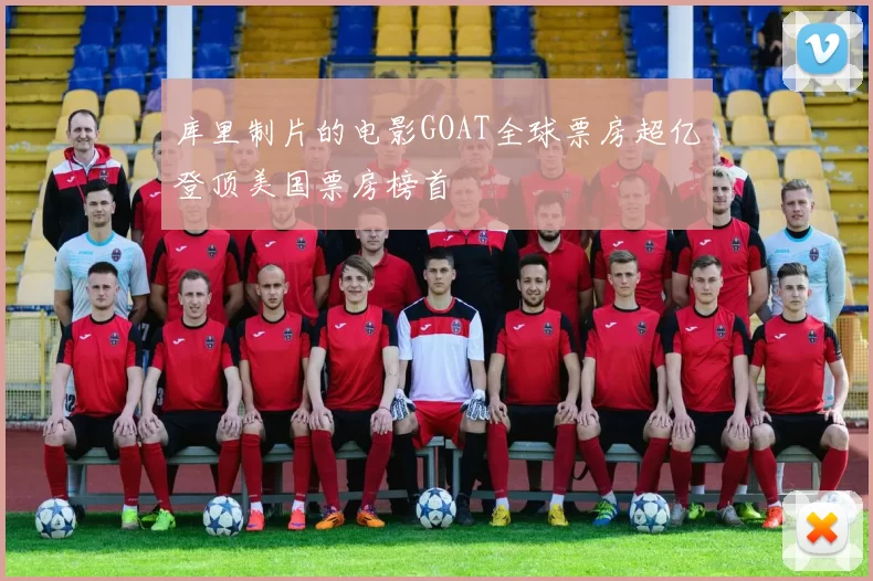 库里制片的电影GOAT全球票房超亿登顶美国票房榜首